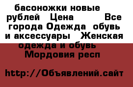 басоножки новые 500 рублей › Цена ­ 500 - Все города Одежда, обувь и аксессуары » Женская одежда и обувь   . Мордовия респ.
